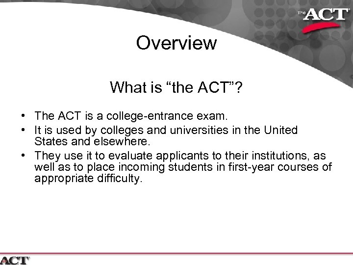 Overview What is “the ACT”? • The ACT is a college-entrance exam. • It