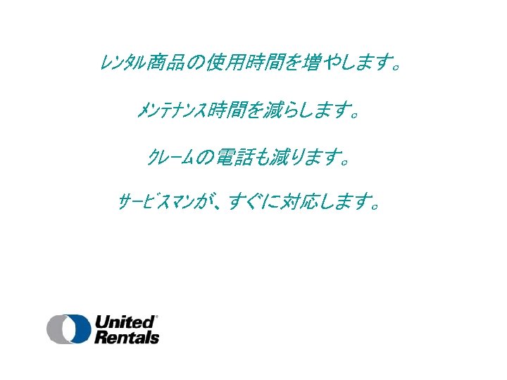 ﾚﾝﾀﾙ商品の使用時間を増やします。 ﾒﾝﾃﾅﾝｽ時間を減らします。 ｸﾚｰﾑの電話も減ります。 ｻｰﾋﾞｽﾏﾝが、すぐに対応します。 