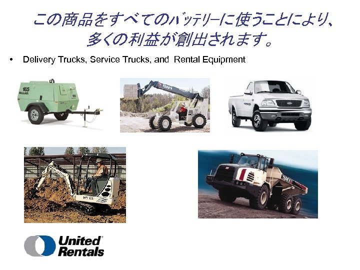 この商品をすべてのﾊﾞｯﾃﾘｰに使うことにより、 多くの利益が創出されます。 • Delivery Trucks, Service Trucks, and Rental Equipment 