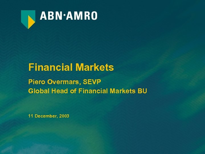 Financial Markets Piero Overmars, SEVP Global Head of Financial Markets BU 11 December, 2003