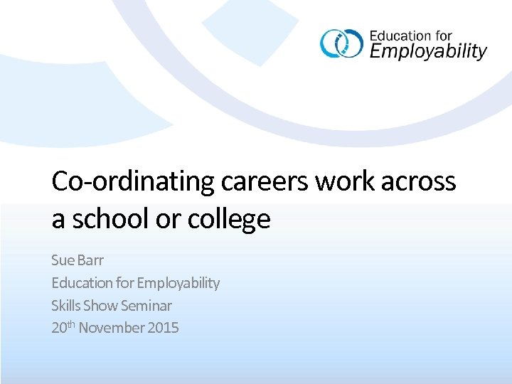 Co-ordinating careers work across a school or college Sue Barr Education for Employability Skills