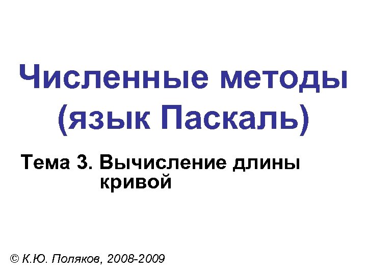 Численные методы (язык Паскаль) Тема 3. Вычисление длины кривой © К. Ю. Поляков, 2008