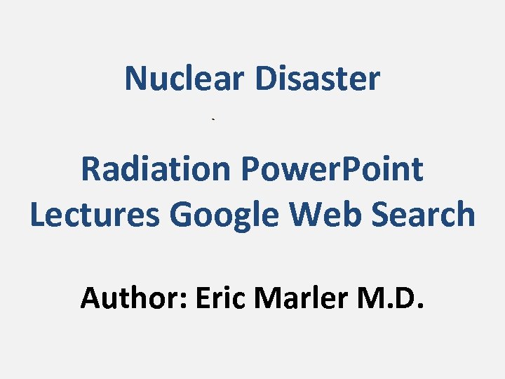 Nuclear Disaster Radiation Power. Point Lectures Google Web Search Author: Eric Marler M. D.