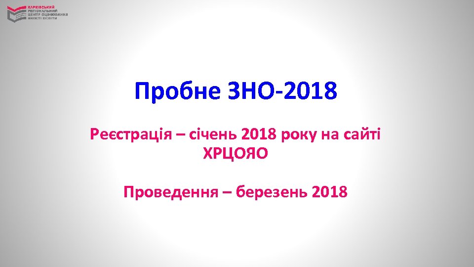 Пробне ЗНО-2018 Реєстрація – січень 2018 року на сайті ХРЦОЯО Проведення – березень 2018