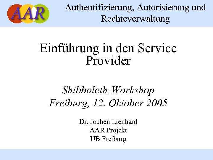 Authentifizierung, Autorisierung und Rechteverwaltung Einführung in den Service Provider Shibboleth-Workshop Freiburg, 12. Oktober 2005