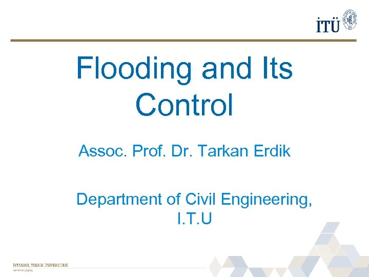 Flooding and Its Control Assoc. Prof. Dr. Tarkan Erdik Department of Civil Engineering, I.