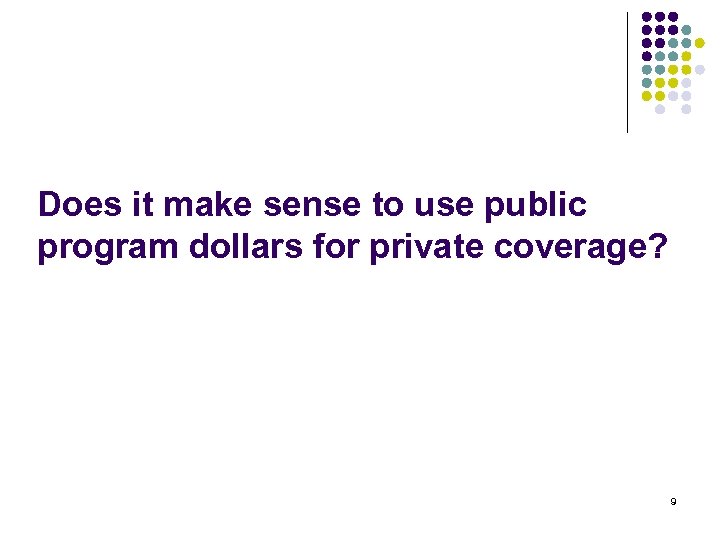 Does it make sense to use public program dollars for private coverage? 9 