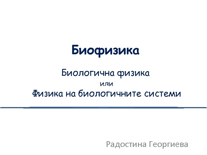Биофизика Биологична физика или Физика на биологичните системи Радостина Георгиева 