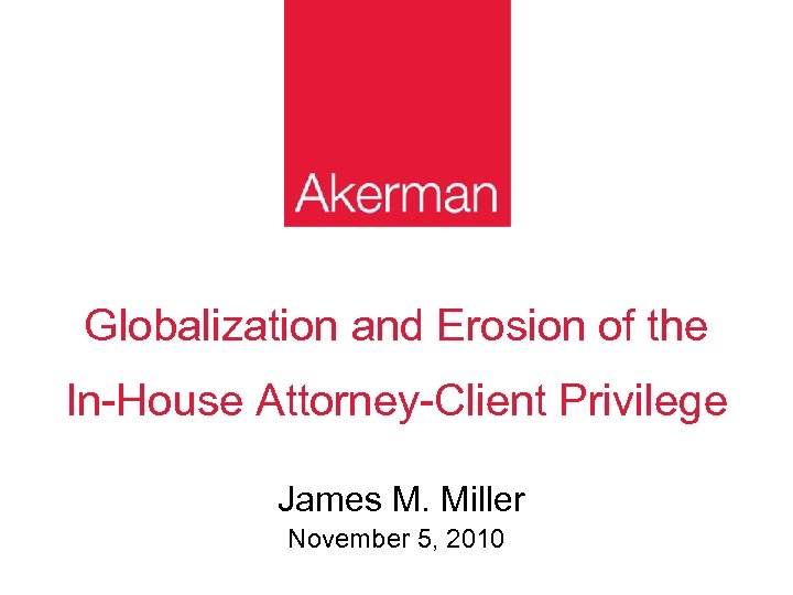 Globalization and Erosion of the In-House Attorney-Client Privilege James M. Miller November 5, 2010