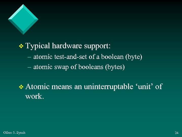 v Typical hardware support: – atomic test-and-set of a boolean (byte) – atomic swap