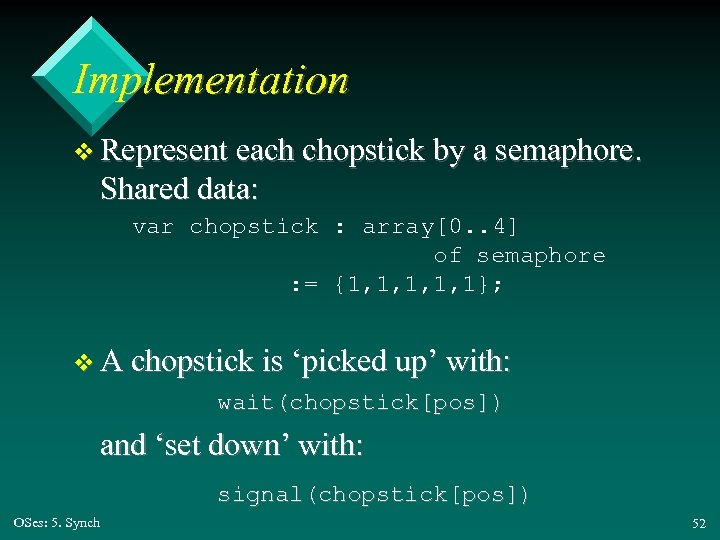 Implementation v Represent each chopstick by a semaphore. Shared data: var chopstick : array[0.
