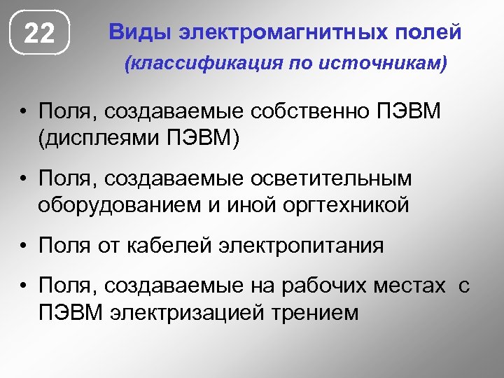 22 Виды электромагнитных полей (классификация по источникам) • Поля, создаваемые собственно ПЭВМ (дисплеями ПЭВМ)