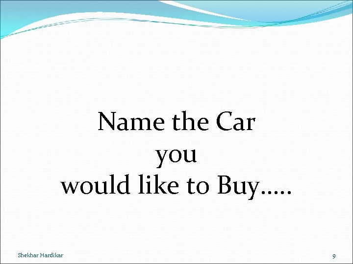 Name the Car you would like to Buy…. . Shekhar Hardikar 9 