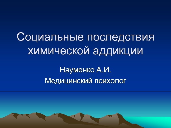 Социальные последствия химической аддикции Науменко А. И. Медицинский психолог 