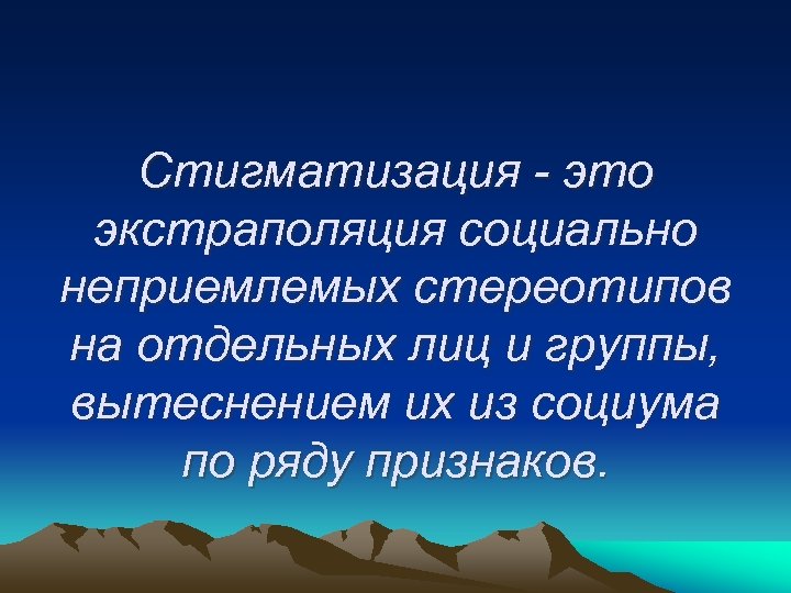 Стигматизация - это экстраполяция социально неприемлемых стереотипов на отдельных лиц и группы, вытеснением их