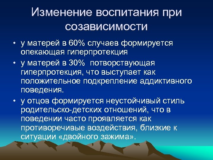 Изменение воспитания при созависимости • у матерей в 60% случаев формируется опекающая гиперпротекция •