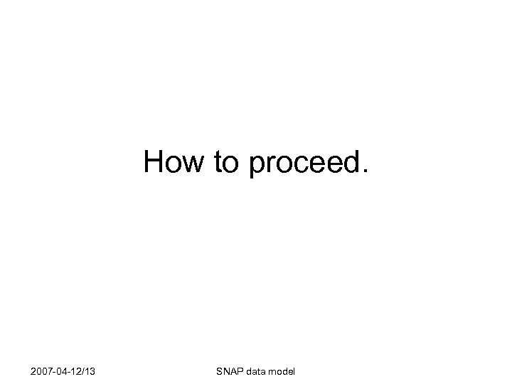 How to proceed. 2007 -04 -12/13 SNAP data model 