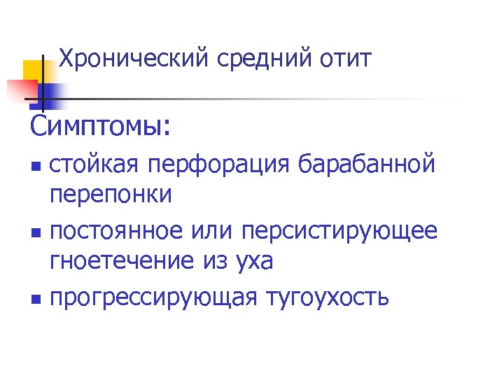 Хронический средний отит Симптомы: стойкая перфорация барабанной перепонки n постоянное или персистирующее гноетечение из