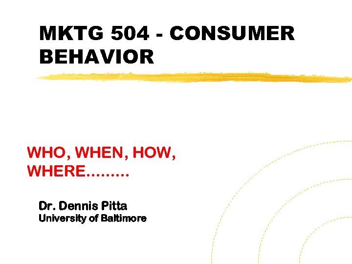 MKTG 504 - CONSUMER BEHAVIOR WHO, WHEN, HOW, WHERE. . Dr. Dennis Pitta University