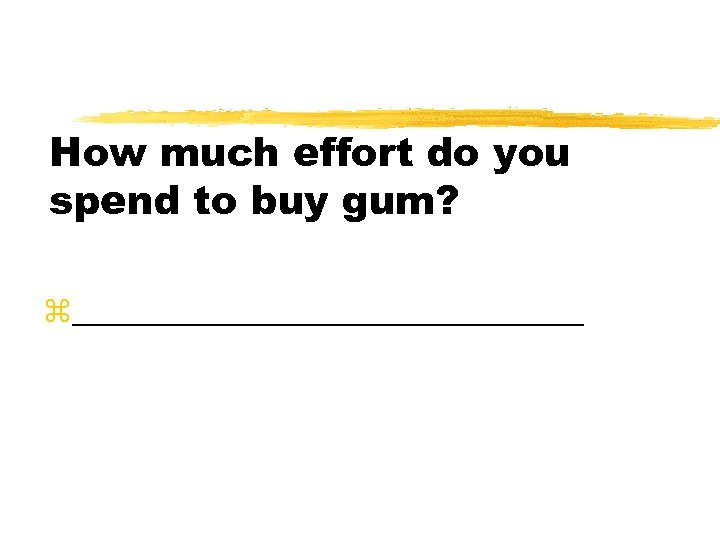 How much effort do you spend to buy gum? z________________ 