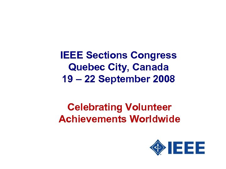 IEEE Sections Congress Quebec City, Canada 19 – 22 September 2008 Celebrating Volunteer Achievements