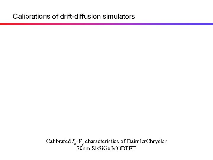 Calibrations of drift-diffusion simulators Calibrated Id-Vg characteristics of Daimler. Chrysler 70 nm Si/Si. Ge