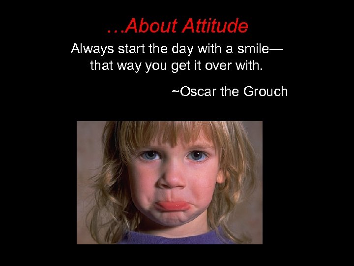 …About Attitude Always start the day with a smile— that way you get it