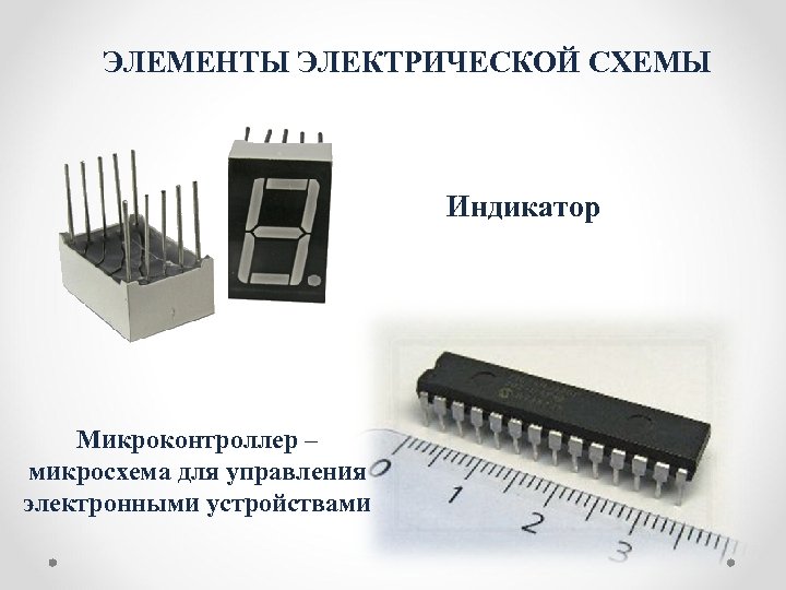 ЭЛЕМЕНТЫ ЭЛЕКТРИЧЕСКОЙ СХЕМЫ Индикатор Микроконтроллер – микросхема для управления электронными устройствами 