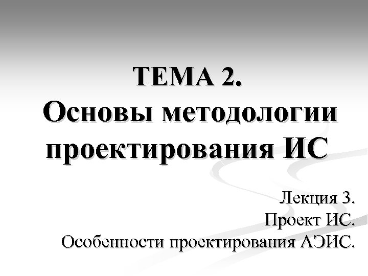 ТЕМА 2. Основы методологии проектирования ИС Лекция 3. Проект ИС. Особенности проектирования АЭИС. 