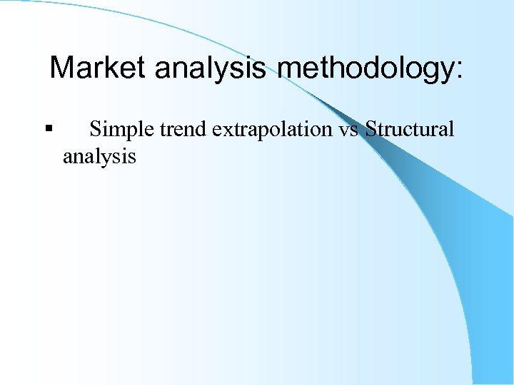 Market analysis methodology: § Simple trend extrapolation vs Structural analysis 