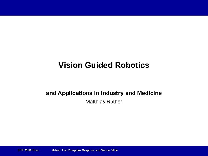 Vision Guided Robotics and Applications in Industry and Medicine Matthias Rüther SSIP 2004 Graz