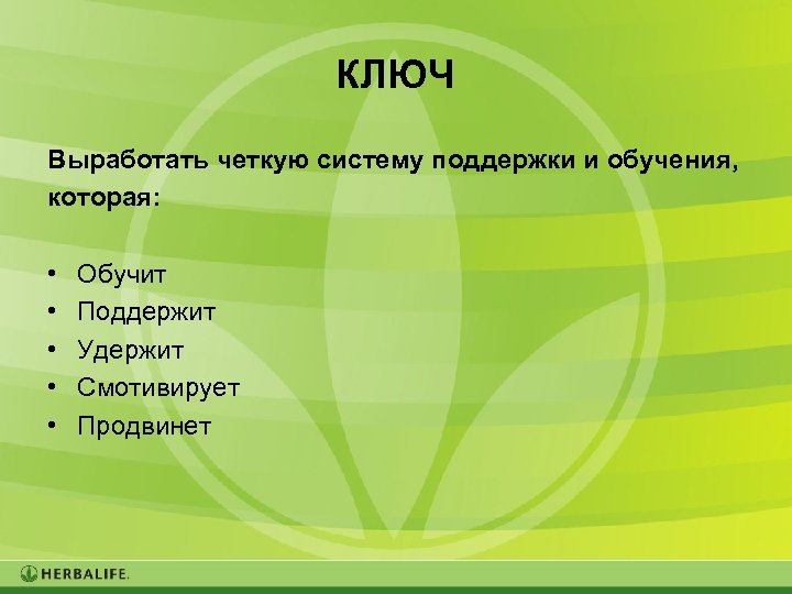 КЛЮЧ Выработать четкую систему поддержки и обучения, которая: • • • Обучит Поддержит Удержит