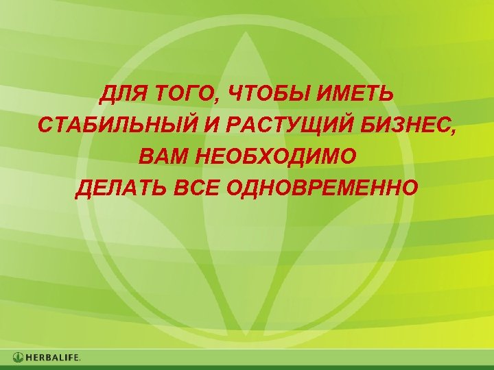 ДЛЯ ТОГО, ЧТОБЫ ИМЕТЬ СТАБИЛЬНЫЙ И РАСТУЩИЙ БИЗНЕС, ВАМ НЕОБХОДИМО ДЕЛАТЬ ВСЕ ОДНОВРЕМЕННО 