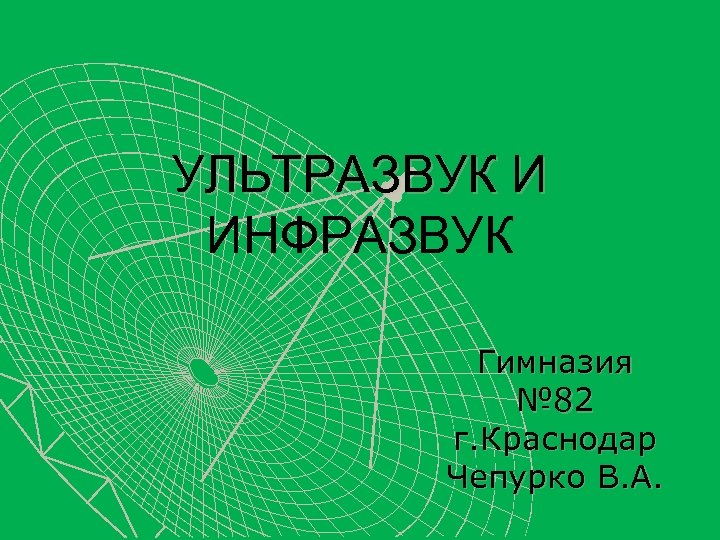 УЛЬТРАЗВУК И ИНФРАЗВУК Гимназия № 82 г. Краснодар Чепурко В. А. 