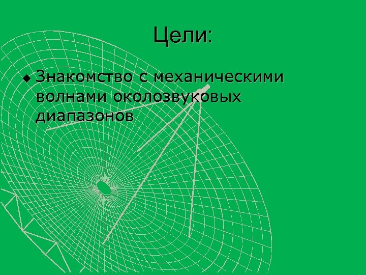 Цели: u Знакомство с механическими волнами околозвуковых диапазонов 