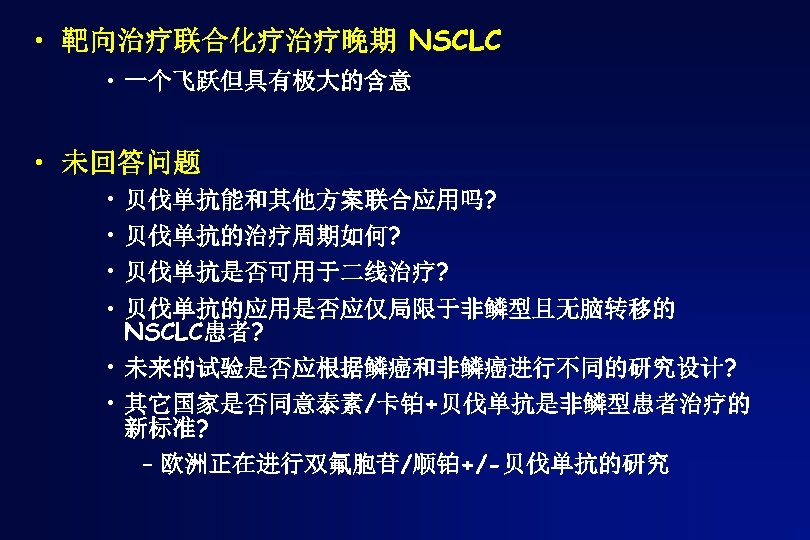  • 靶向治疗联合化疗治疗晚期 NSCLC • 一个飞跃但具有极大的含意 • 未回答问题 • 贝伐单抗能和其他方案联合应用吗? • 贝伐单抗的治疗周期如何? • 贝伐单抗是否可用于二线治疗?