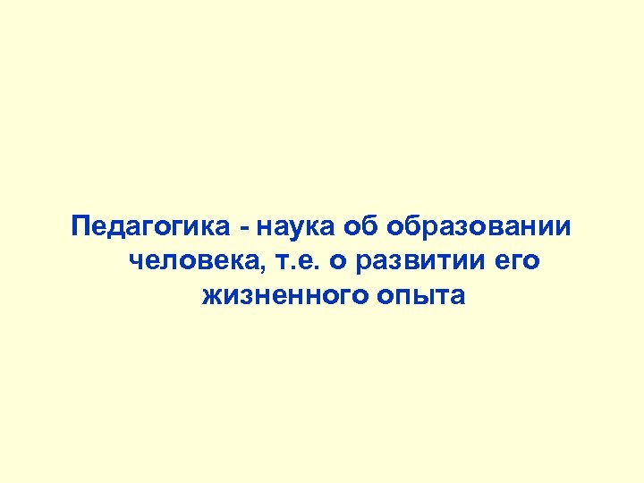 Педагогика - наука об образовании человека, т. е. о развитии его жизненного опыта 