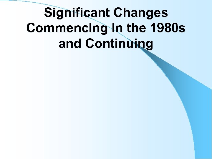 Significant Changes Commencing in the 1980 s and Continuing 