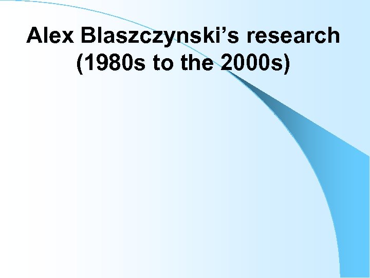 Alex Blaszczynski’s research (1980 s to the 2000 s) 