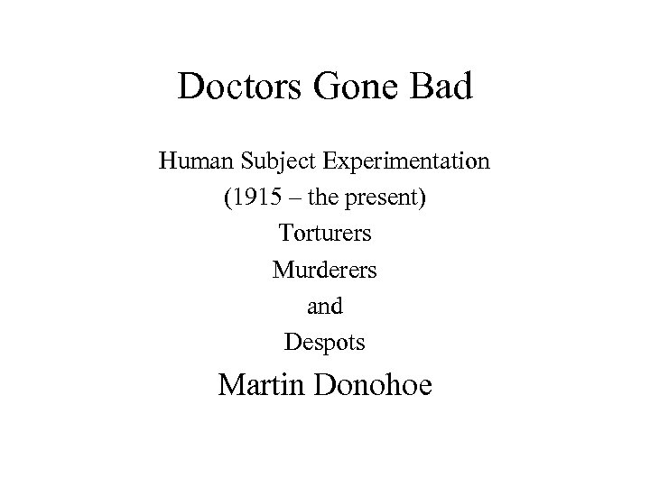 Doctors Gone Bad Human Subject Experimentation (1915 – the present) Torturers Murderers and Despots