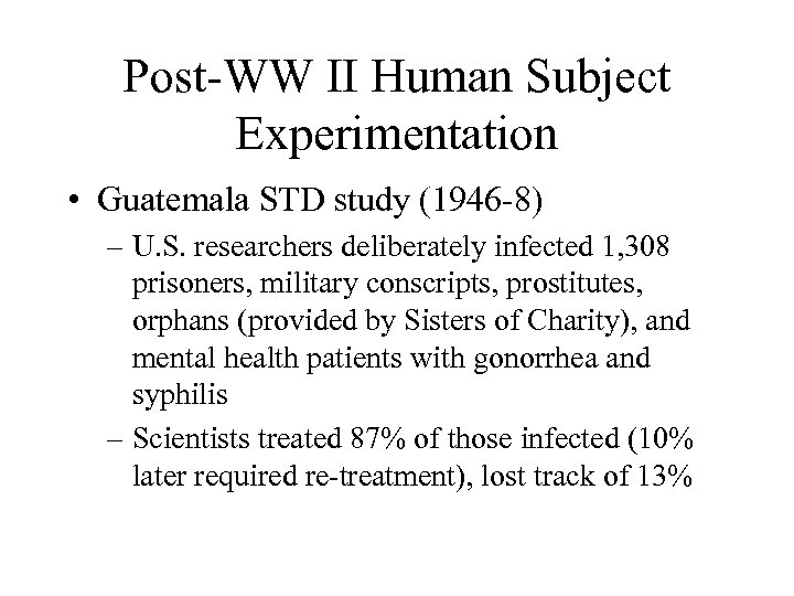 Post-WW II Human Subject Experimentation • Guatemala STD study (1946 -8) – U. S.