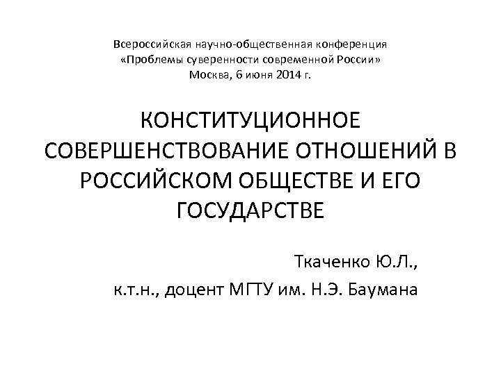 Всероссийская научно-общественная конференция «Проблемы суверенности современной России» Москва, 6 июня 2014 г. КОНСТИТУЦИОННОЕ СОВЕРШЕНСТВОВАНИЕ