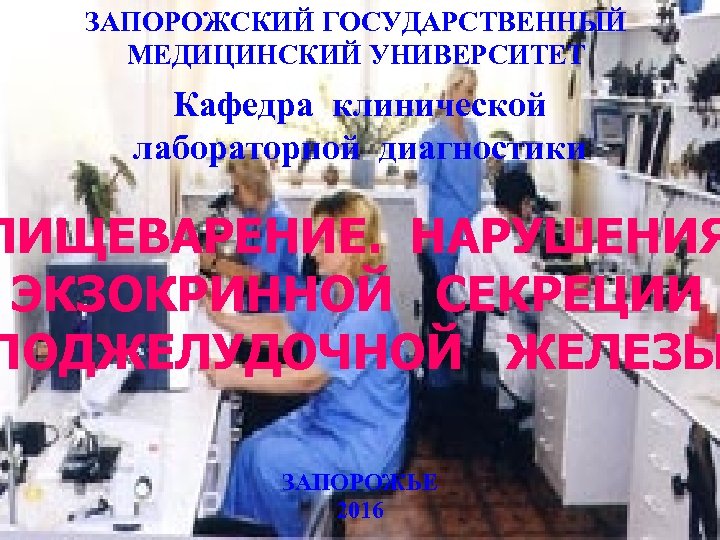 ЗАПОРОЖСКИЙ ГОСУДАРСТВЕННЫЙ МЕДИЦИНСКИЙ УНИВЕРСИТЕТ Кафедра клинической лабораторной диагностики ПИЩЕВАРЕНИЕ. НАРУШЕНИЯ ЭКЗОКРИННОЙ СЕКРЕЦИИ ПОДЖЕЛУДОЧНОЙ ЖЕЛЕЗЫ