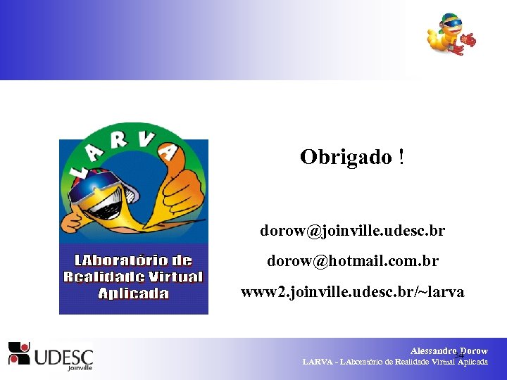 Obrigado ! dorow@joinville. udesc. br dorow@hotmail. com. br www 2. joinville. udesc. br/~larva Alessandro