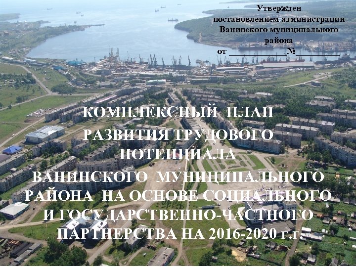Утвержден постановлением администрации Ванинского муниципального района от _______№_____ КОМПЛЕКСНЫЙ ПЛАН РАЗВИТИЯ ТРУДОВОГО ПОТЕНЦИАЛА ВАНИНСКОГО