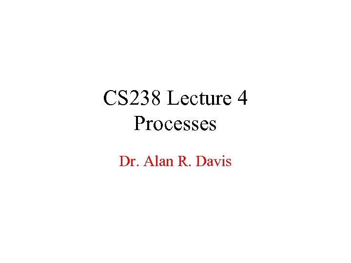 CS 238 Lecture 4 Processes Dr. Alan R. Davis 
