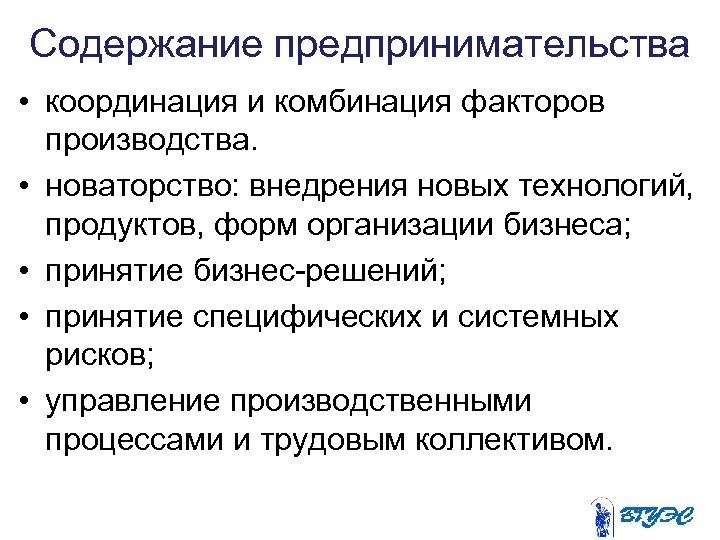 Содержание предпринимательства • координация и комбинация факторов производства. • новаторство: внедрения новых технологий, продуктов,