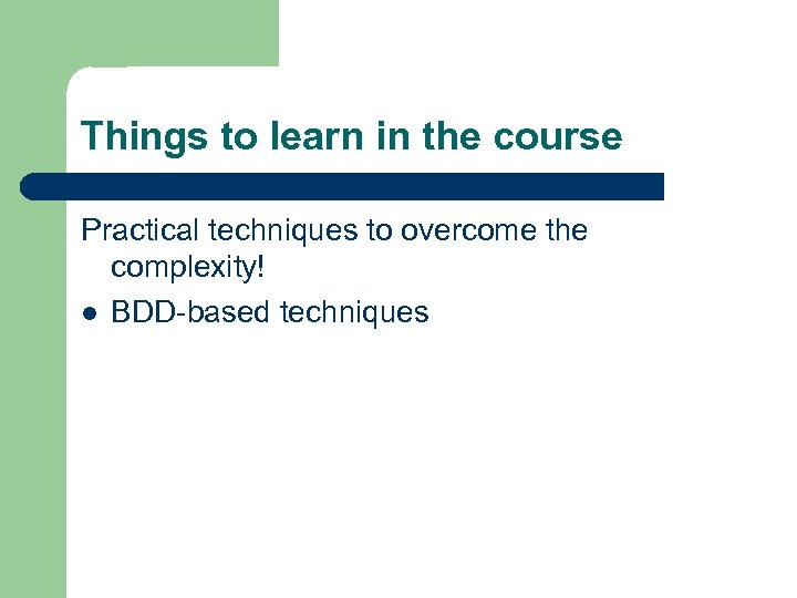 Things to learn in the course Practical techniques to overcome the complexity! l BDD-based