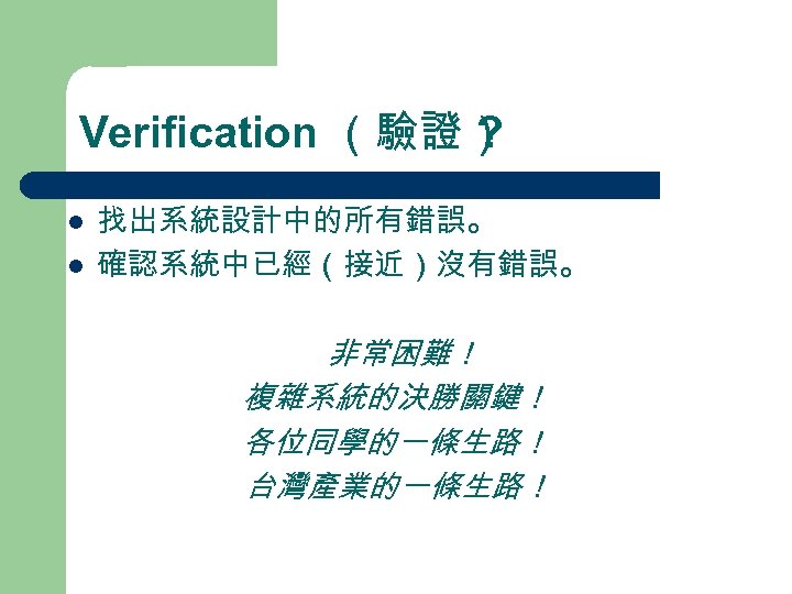 Verification （驗證） ? l l 找出系統設計中的所有錯誤。 確認系統中已經（接近）沒有錯誤。 非常困難！ 複雜系統的決勝關鍵！ 各位同學的一條生路！ 台灣產業的一條生路！ 