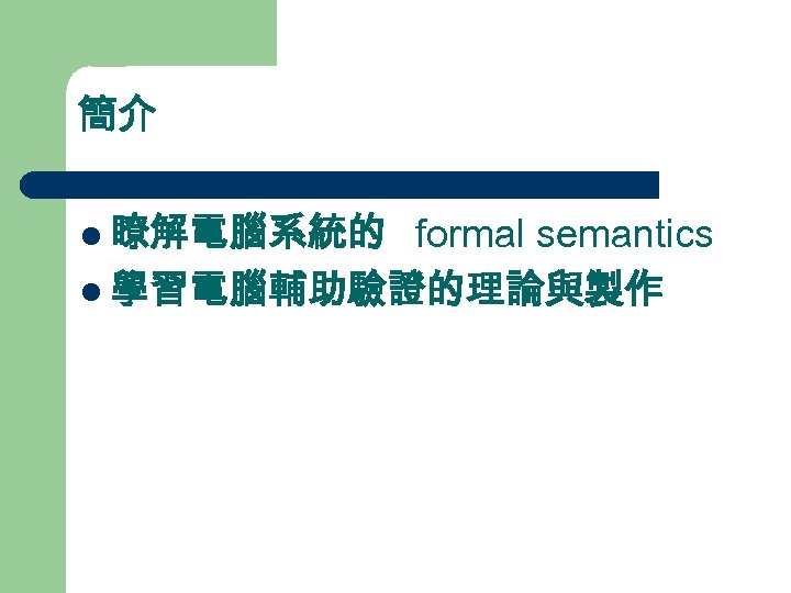 簡介 l 瞭解電腦系統的 formal semantics l 學習電腦輔助驗證的理論與製作 